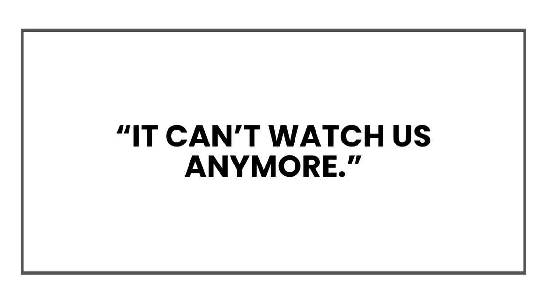 It can’t watch us anymore.