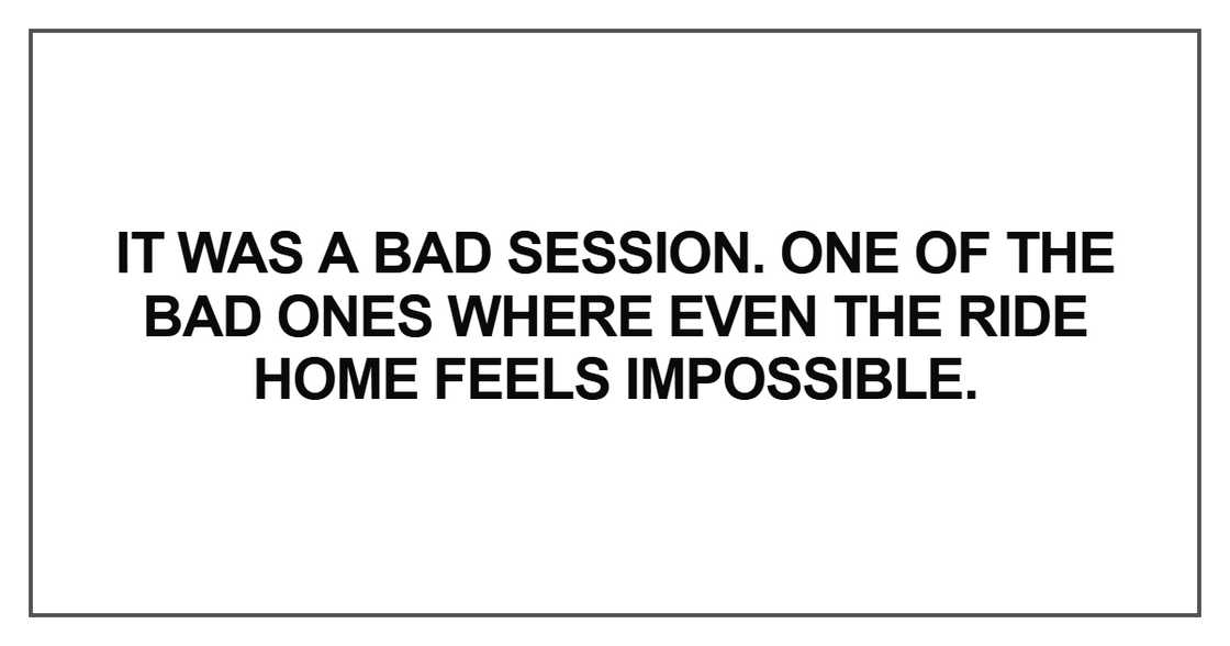It was a bad session. One of the bad ones where even the ride home It was a bad session. One of the bad ones where even the ride home