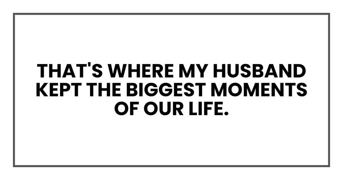 That's where my husband kept the biggest moments of our life.
