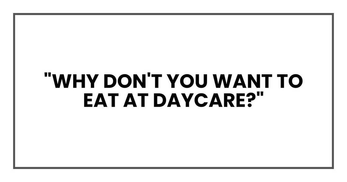 "why don't you want to eat at daycare?" "why don't you want to eat at daycare?"