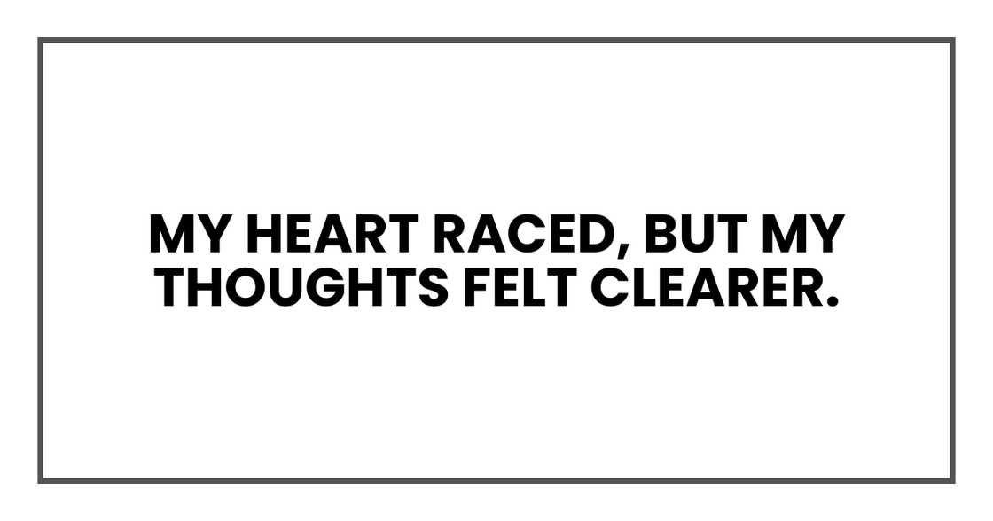 My heart raced, but my thoughts felt clearer. My heart raced, but my thoughts felt clearer.