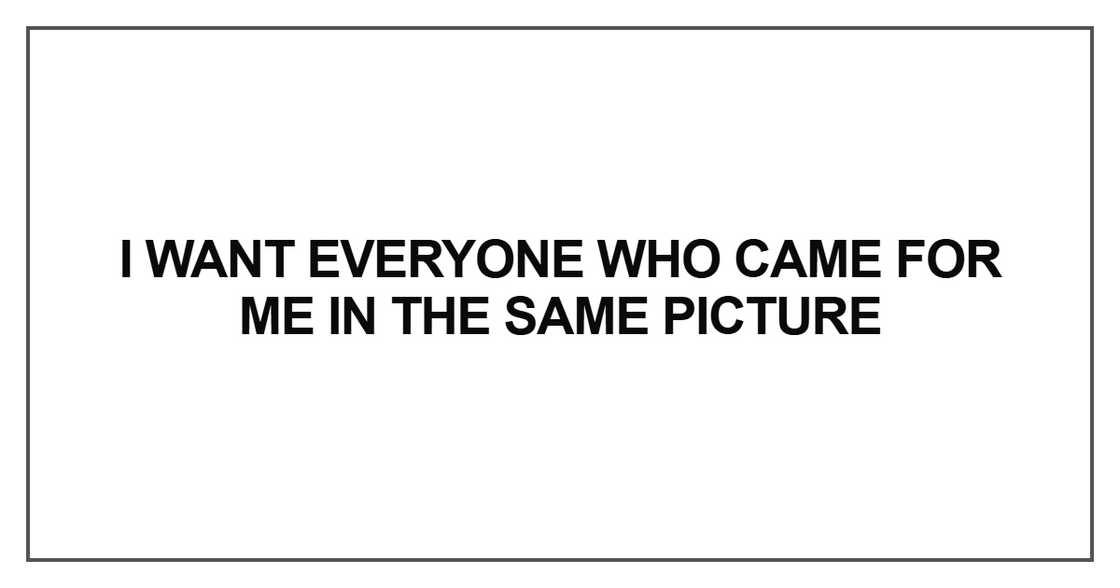 I want everyone who came for me in the same picture I want everyone who came for me in the same picture
