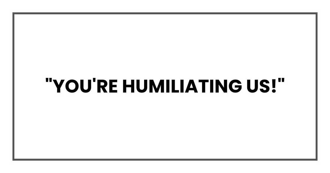 "You're humiliating us!" "You're humiliating us!"