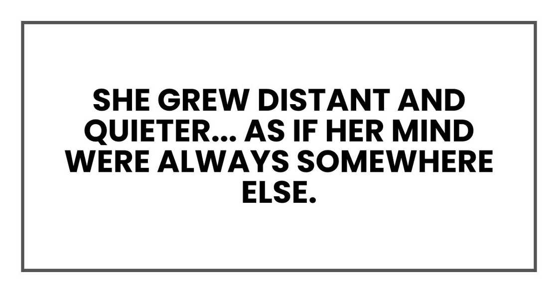 She grew distant and quieter — as if her mind were always somewhere else.