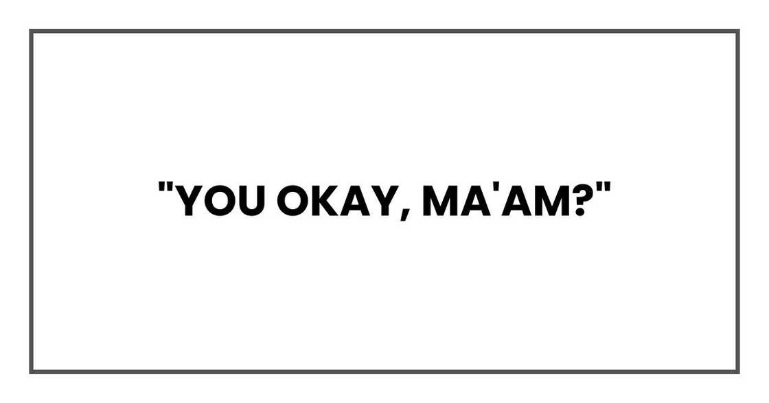 "You okay, ma'am?" "You okay, ma'am?"