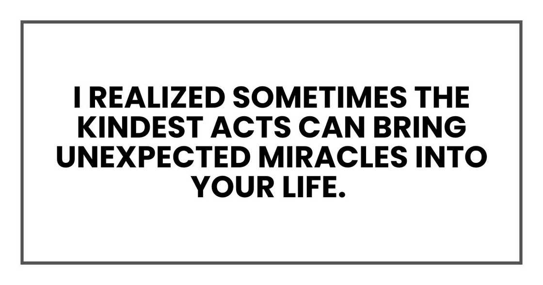 I realized sometimes the kindest acts can bring unexpected miracles into your life. I realized sometimes the kindest acts can bring unexpected miracles into your life.