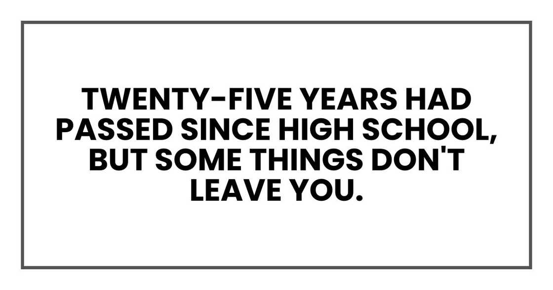 Twenty-five years had passed since high school, but some things don't leave you. Twenty-five years had passed since high school, but some things don't leave you.