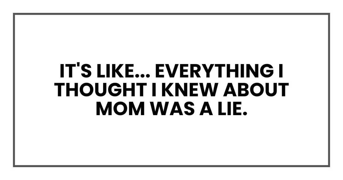 It's like... everything I thought I knew about Mom was a lie.