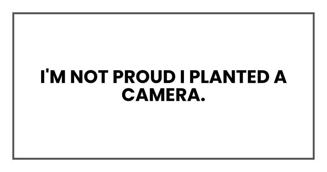 I'm not proud I planted a camera.
