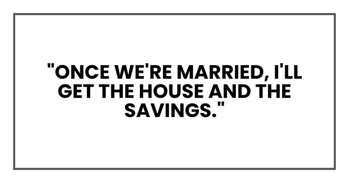 "Once we're married, I'll get the house and the savings."