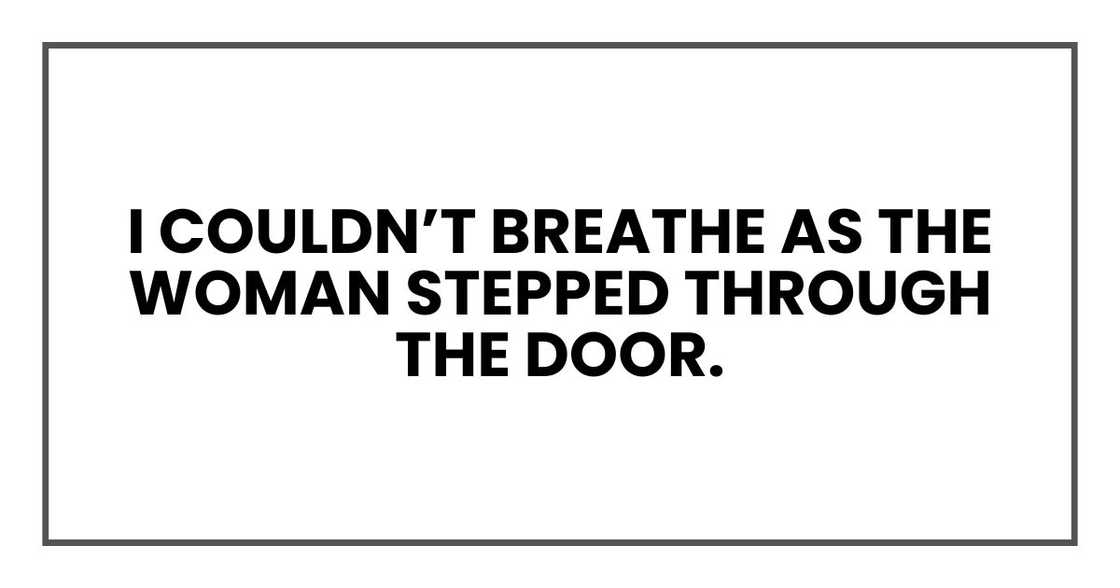I couldn’t breathe as the woman stepped through the door. I couldn’t breathe as the woman stepped through the door.