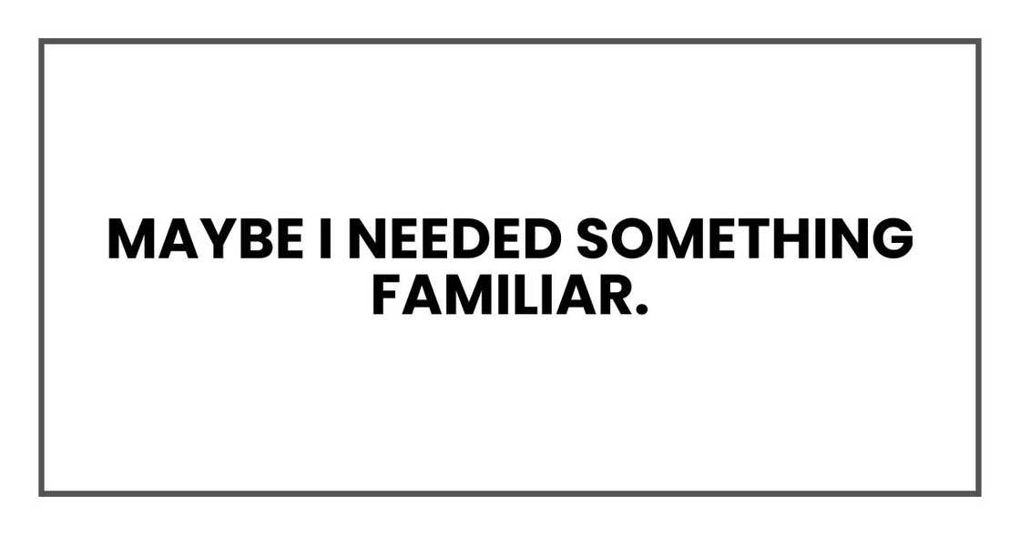 Maybe I needed something familiar.