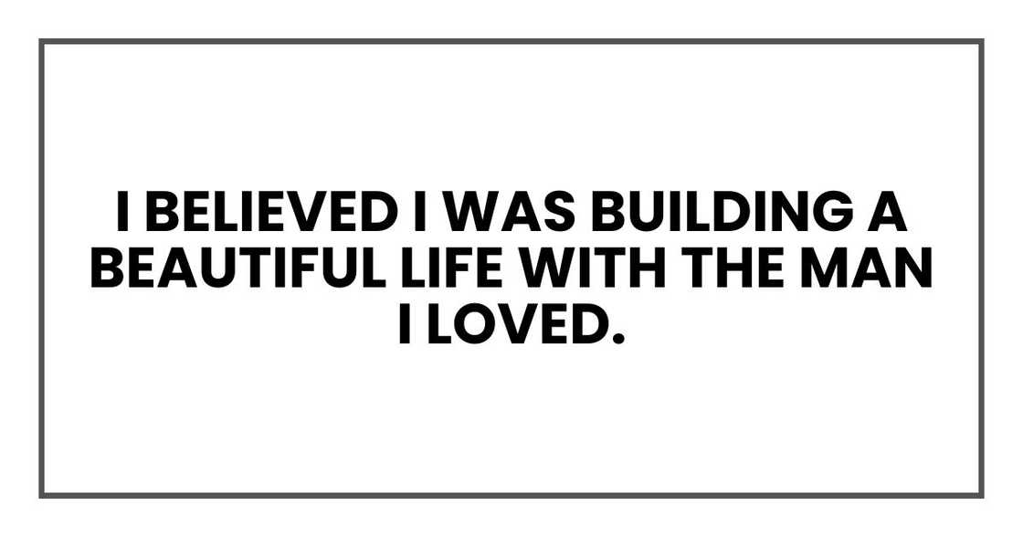 I believed I was building a beautiful life with the man I loved. I believed I was building a beautiful life with the man I loved.