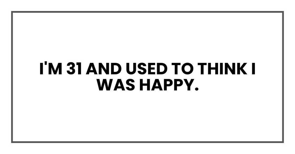 I'm 31 and used to think I was happy. I'm 31 and used to think I was happy.