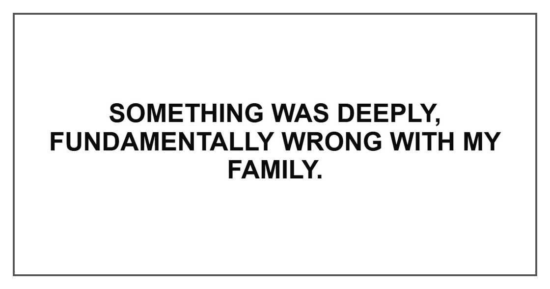 Something was deeply, fundamentally wrong with my family.