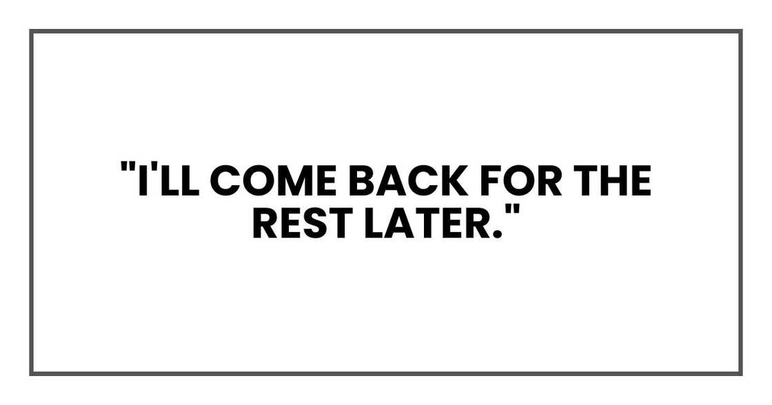 "I'll come back for the rest later." "I'll come back for the rest later."