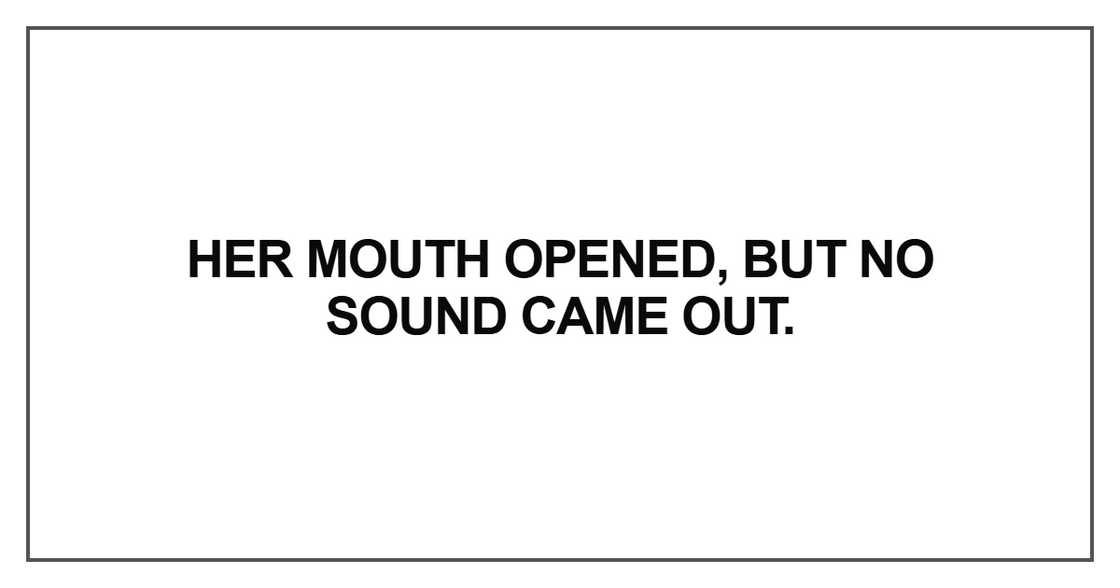Her mouth opened, but no sound came out. Her mouth opened, but no sound came out.