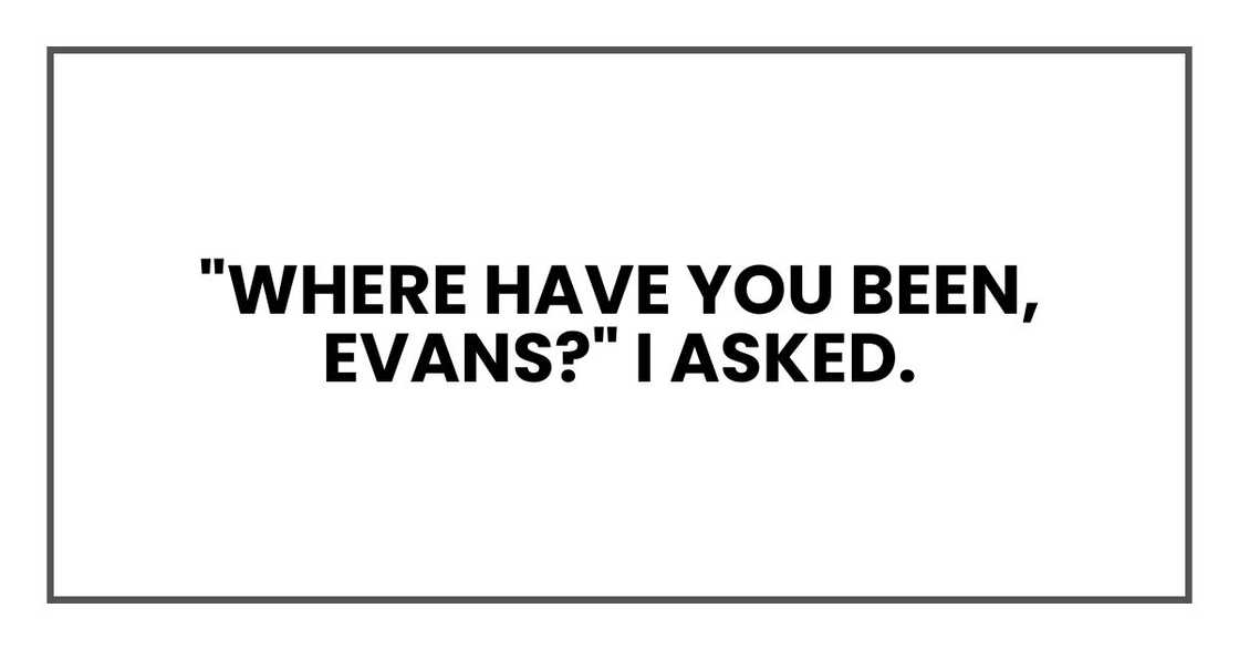 "Where have you been, Evans?" I asked. "Where have you been, Evans?" I asked.