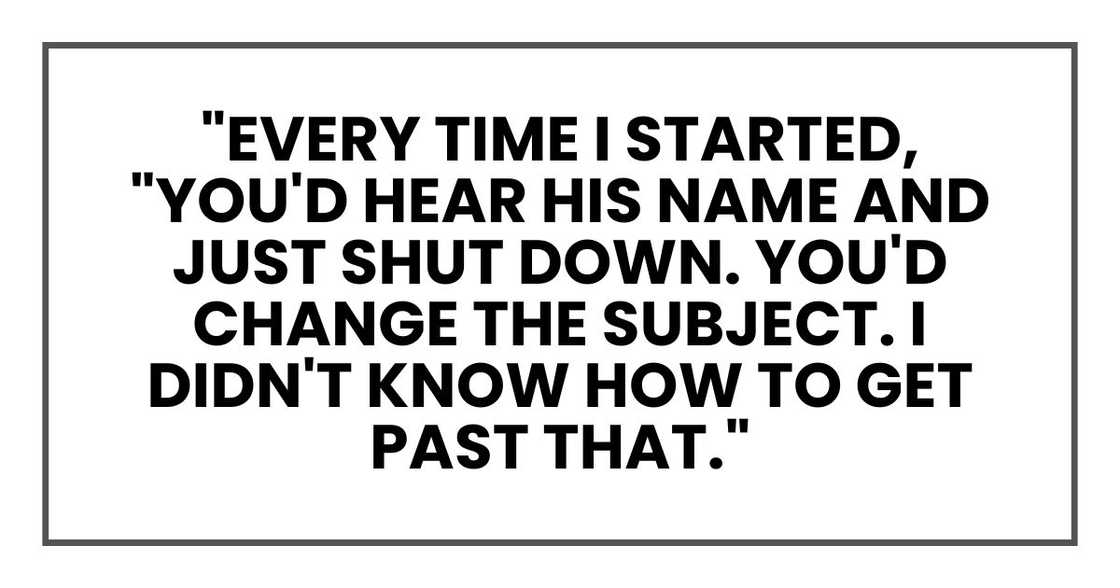 "Every time I started," she said, "you'd hear his name and just shut down. You'd change the subject. I didn't know how to get past that."