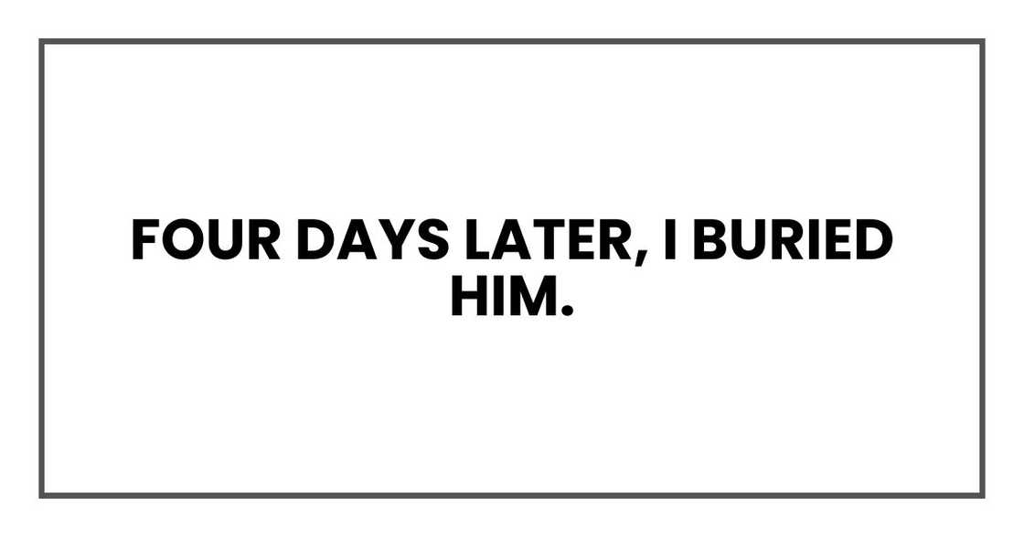 Four days later, I buried him. Four days later, I buried him.