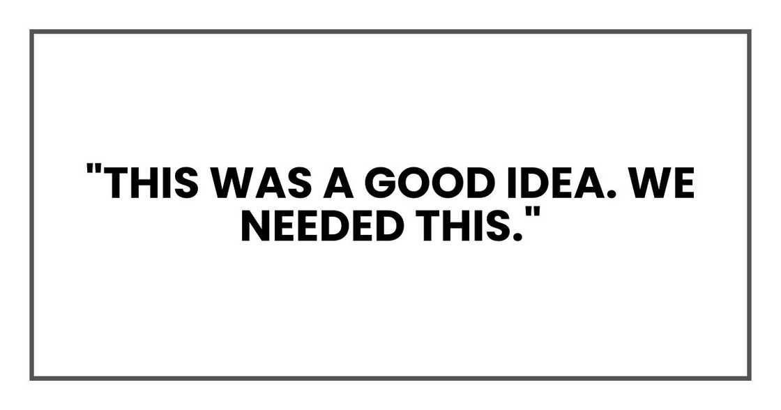 "This was a good idea. We needed this." "This was a good idea. We needed this."