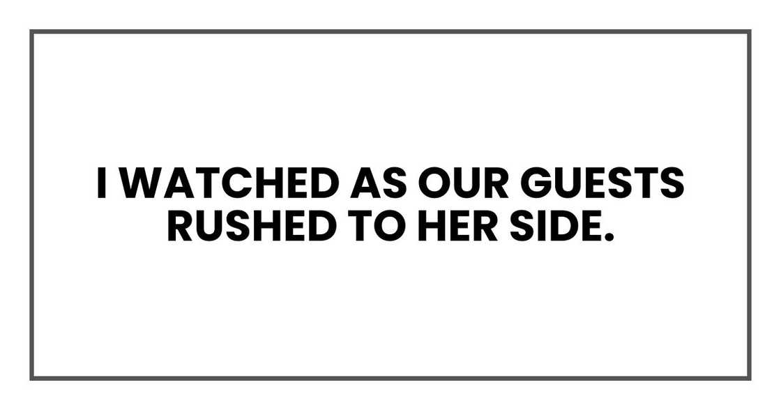 I watched as our guests rushed to her side. I watched as our guests rushed to her side.