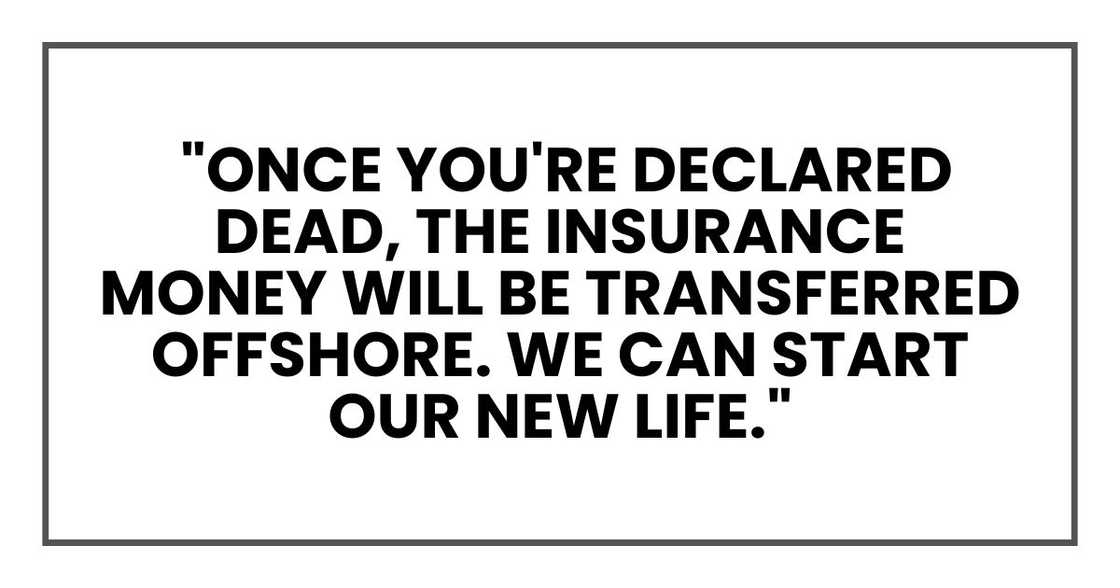"Once you're declared dead, the insurance money will be transferred offshore. We can start our new life."