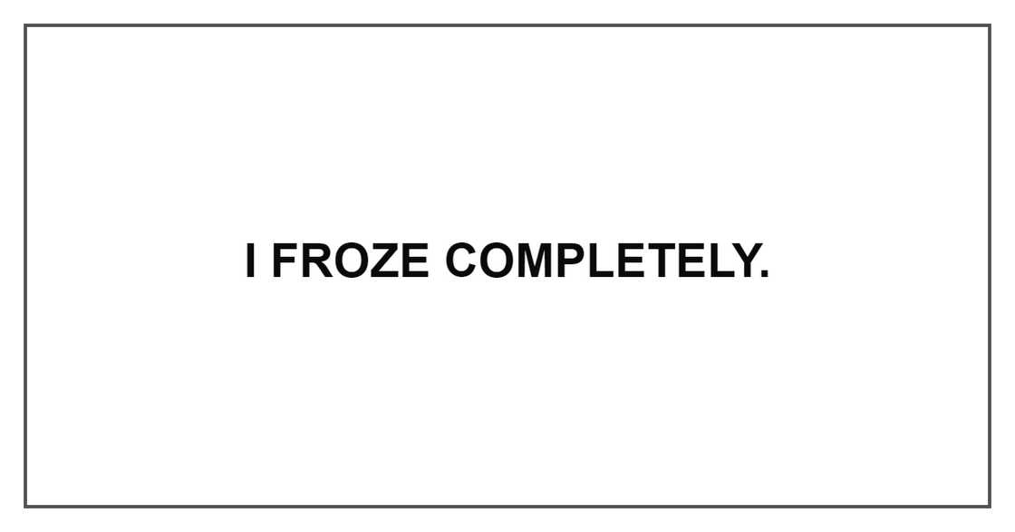 I FROZE COMPLETELY