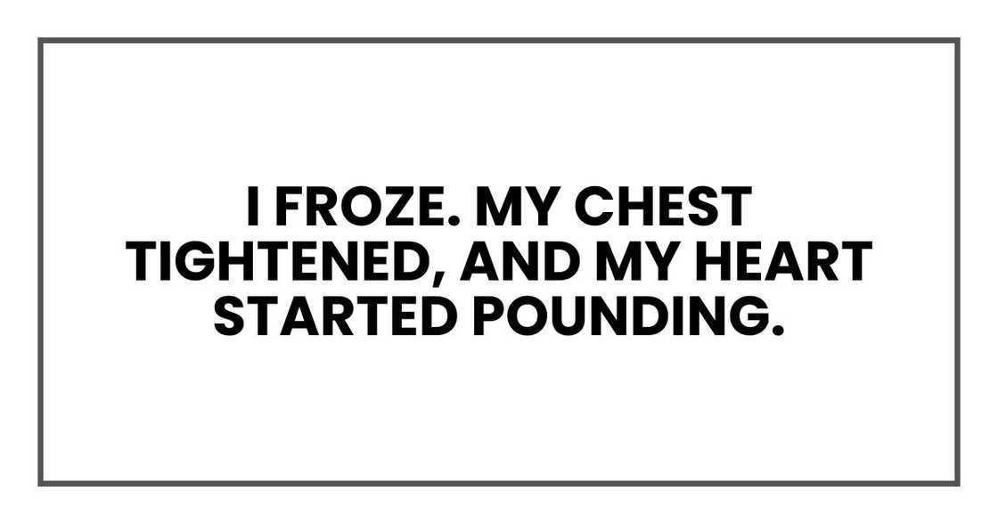 I froze. My chest tightened, and my heart started pounding. I froze. My chest tightened, and my heart started pounding.
