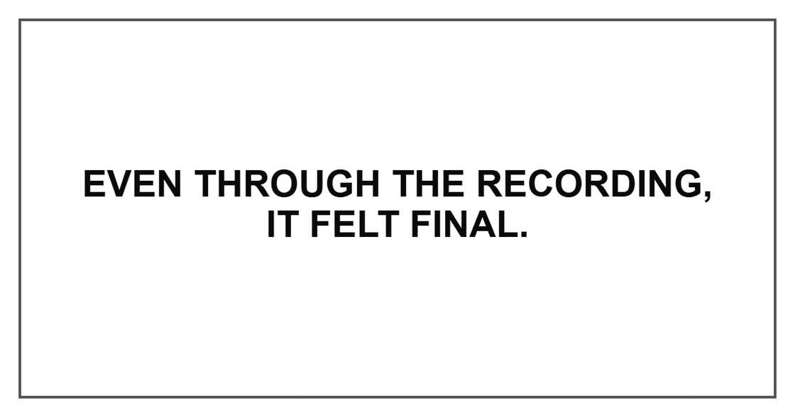 Even through the recording, it felt final. Even through the recording, it felt final.