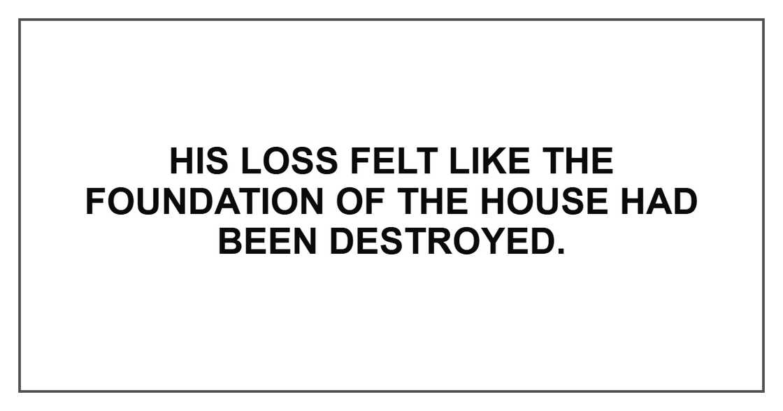 His loss felt like the foundation of the house had been destroyed.