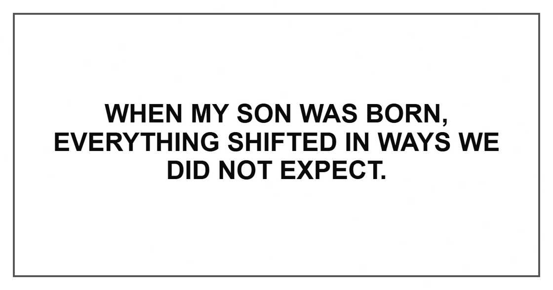 When my son was born, everything shifted in ways we did not expect. When my son was born, everything shifted in ways we did not expect.