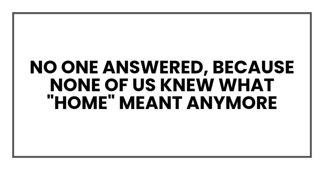 No one answered, because none of us knew what "home" meant anymore No one answered, because none of us knew what "home" meant anymore