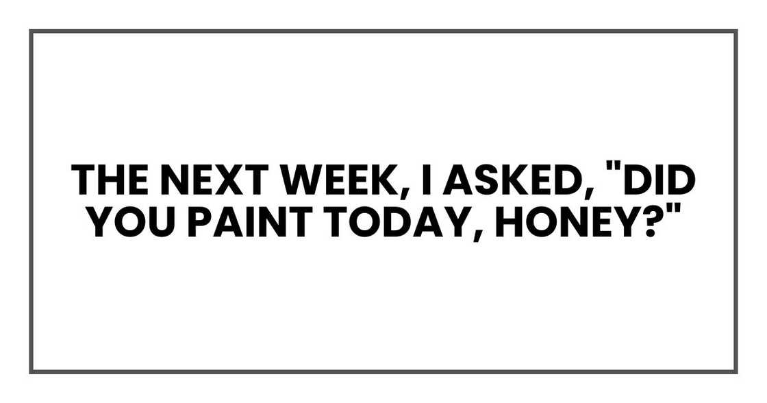 The next week, I asked, "Did you paint today, honey?" The next week, I asked, "Did you paint today, honey?"
