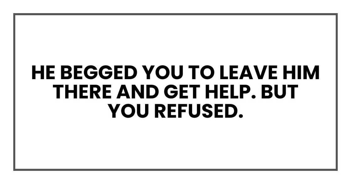 he begged you to leave him there and get help. But you refused. he begged you to leave him there and get help. But you refused.