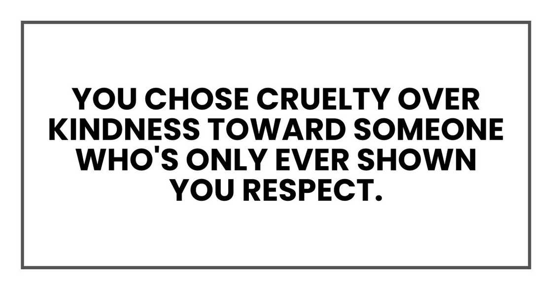 you chose cruelty over kindness toward someone who's only ever shown you respect.