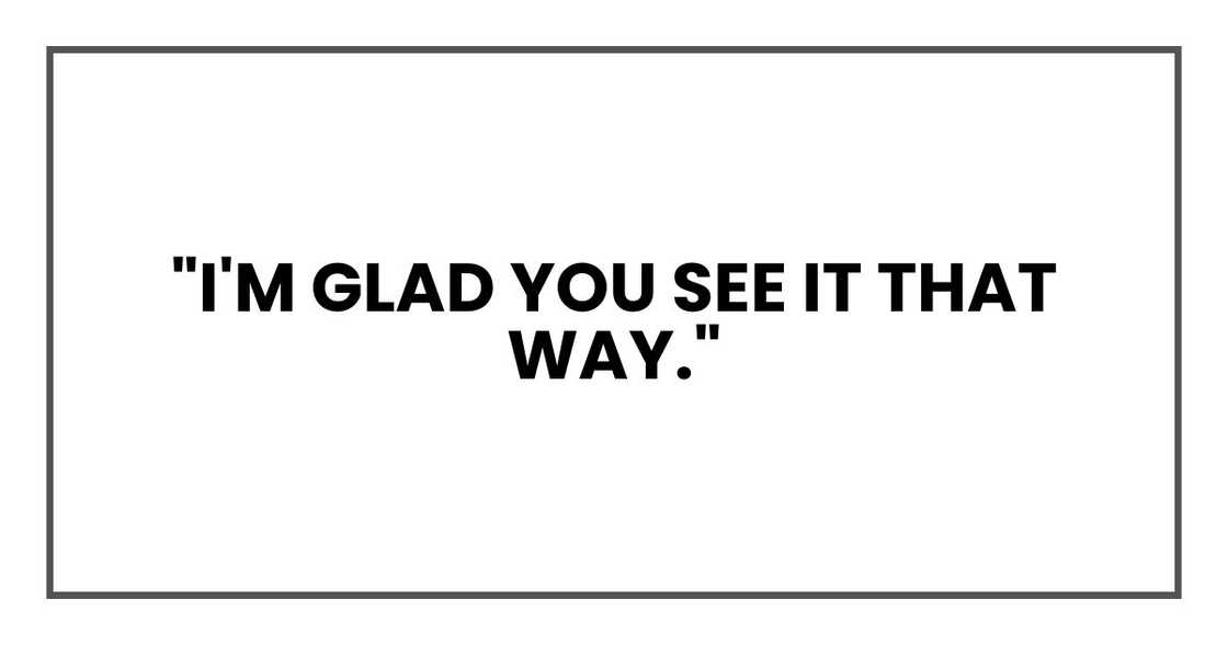 "I'm glad you see it that way."