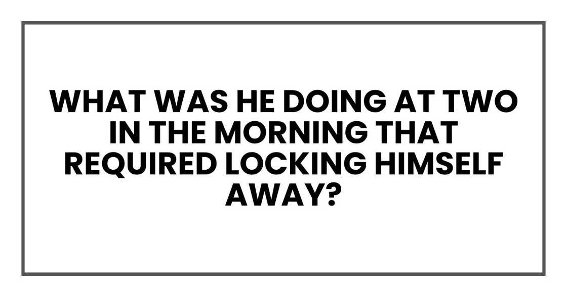 What was he doing at two in the morning that required locking himself away? What was he doing at two in the morning that required locking himself away?