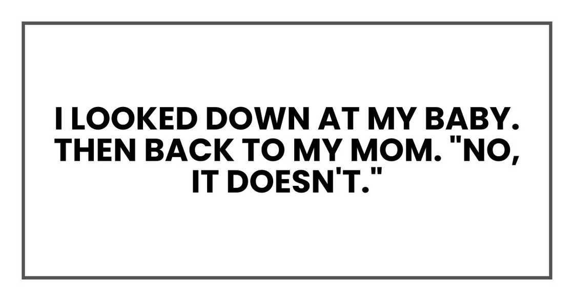 I looked down at my baby. Then back to my mom. "No, it doesn't." I looked down at my baby. Then back to my mom. "No, it doesn't."