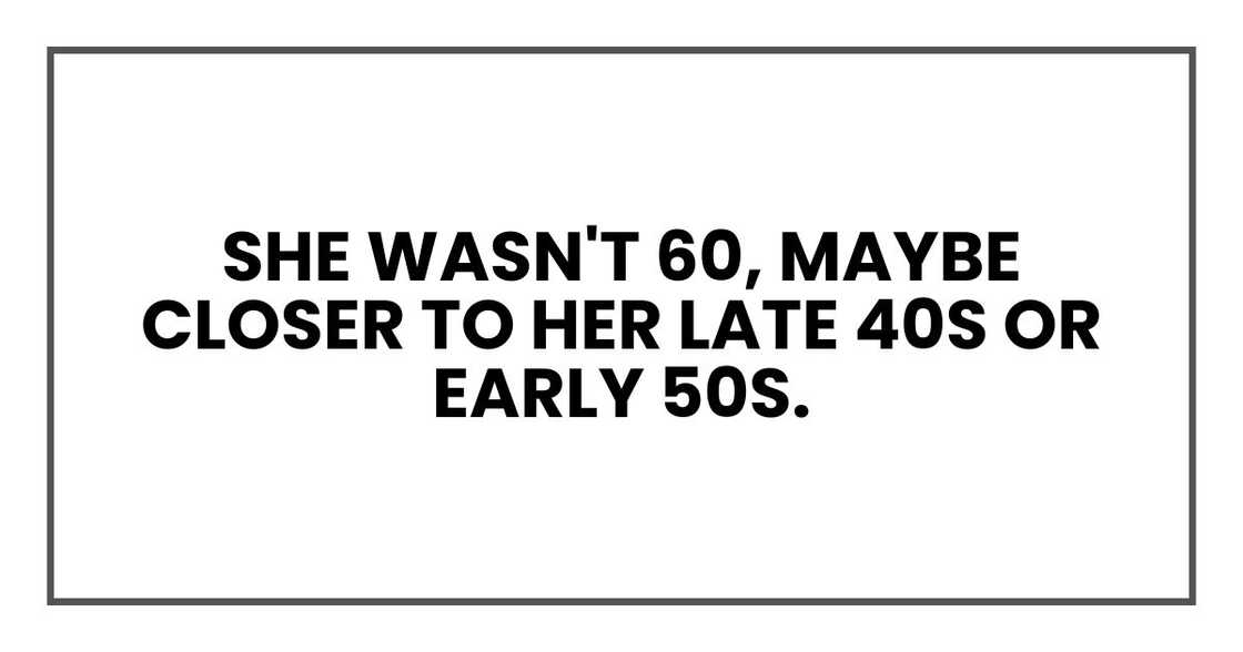 She wasn't 60, maybe closer to her late 40s or early 50s. She wasn't 60, maybe closer to her late 40s or early 50s.