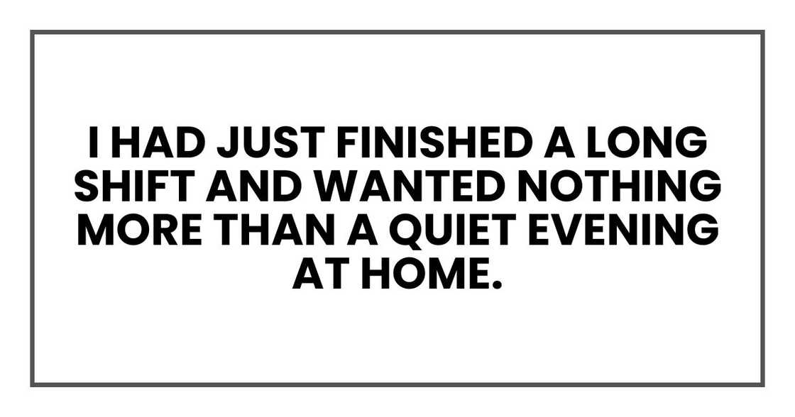 I had just finished a long shift and wanted nothing more than a quiet evening at home. I had just finished a long shift and wanted nothing more than a quiet evening at home.