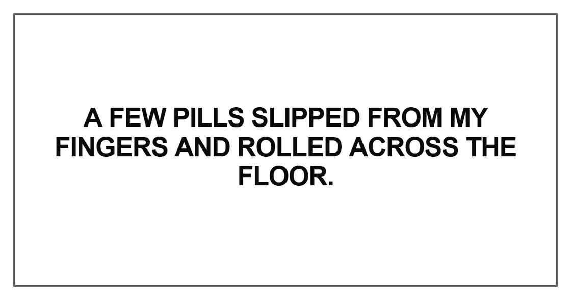 A few pills slipped from my fingers