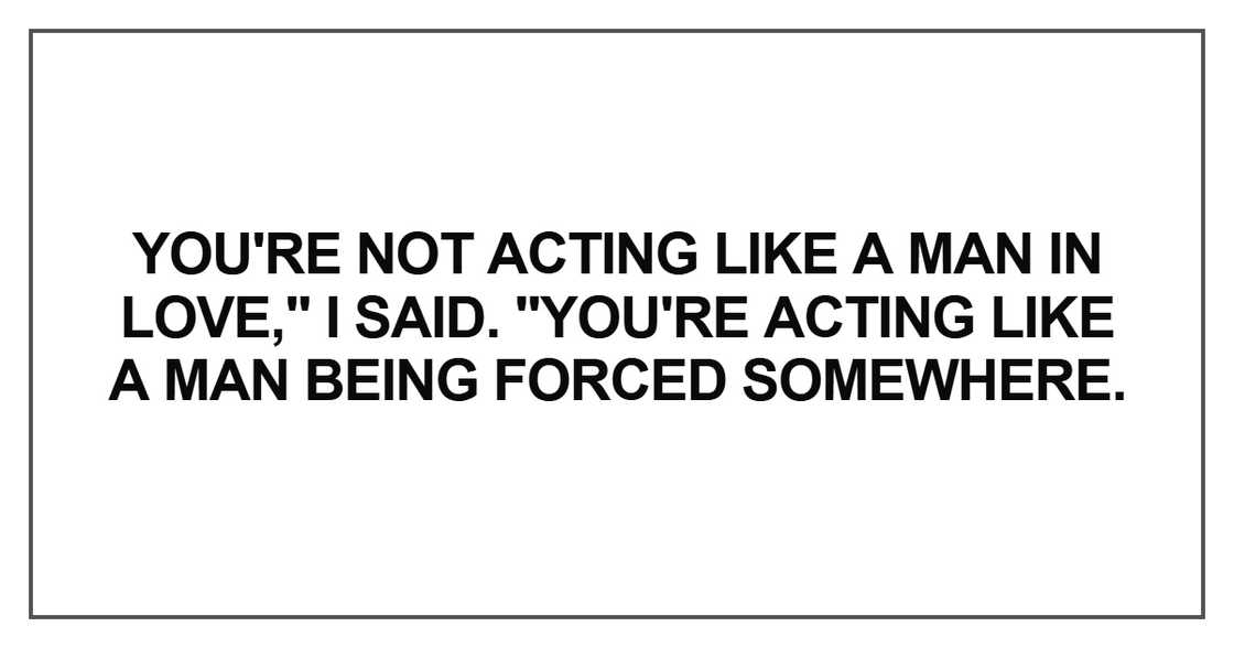 You're not acting like a man in love