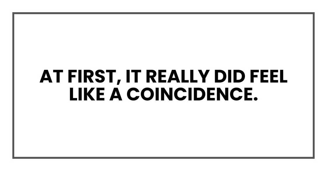 At first, it really did feel like a coincidence. At first, it really did feel like a coincidence.