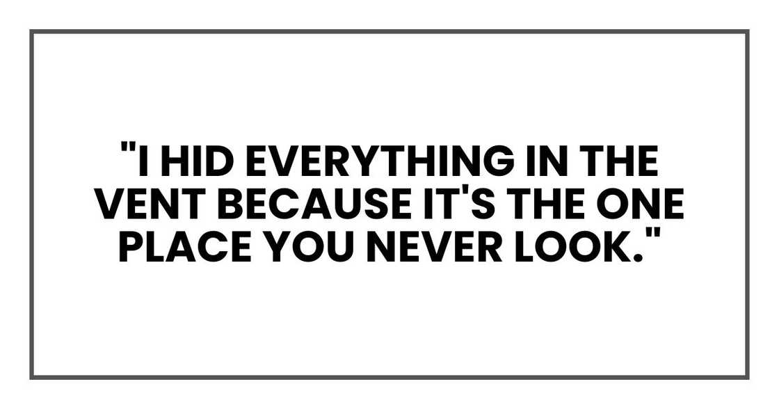 "I hid everything in the vent because it's the one place you never look,"
