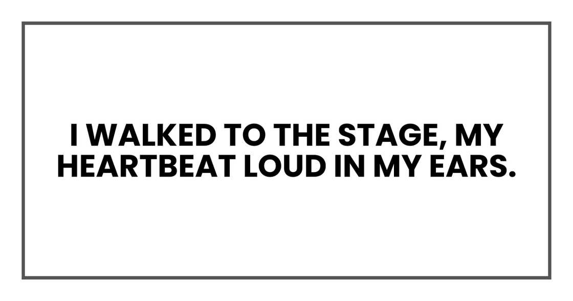 I walked to the stage, my heartbeat loud in my ears. I walked to the stage, my heartbeat loud in my ears.