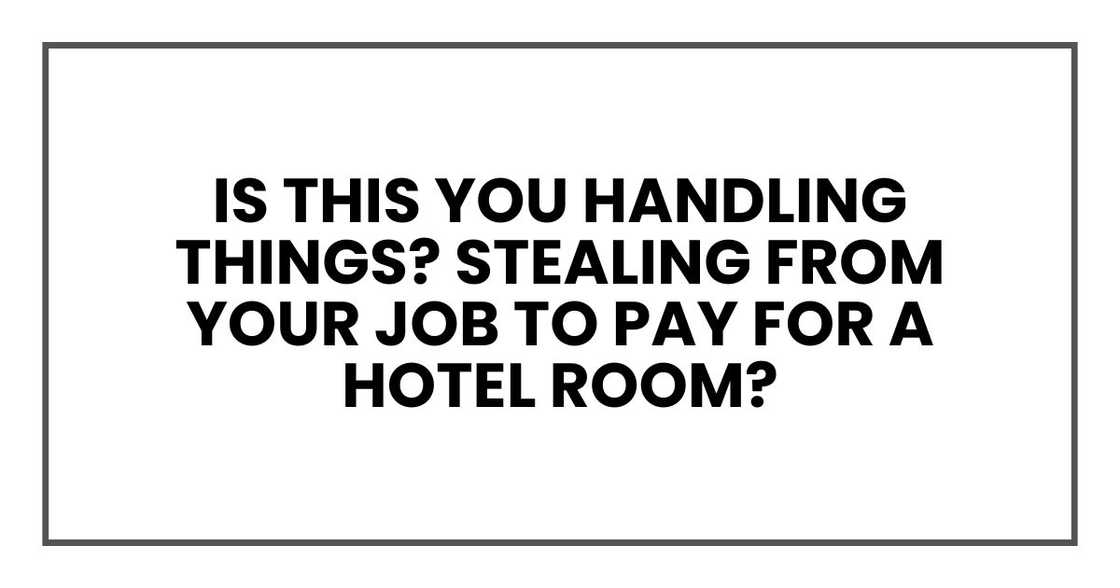 Is this you handling things? Stealing from your job to pay for a hotel room?