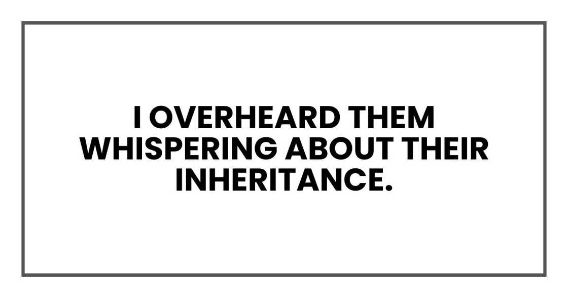 I overheard them whispering about their inheritance.