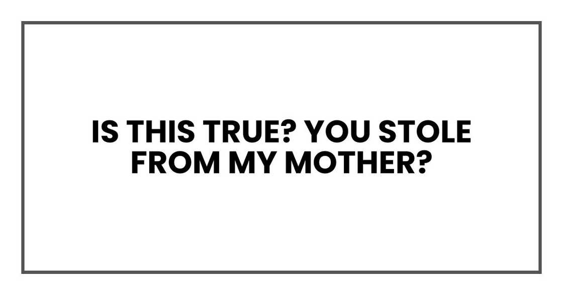 Is this true? You stole from my mother? Is this true? You stole from my mother?