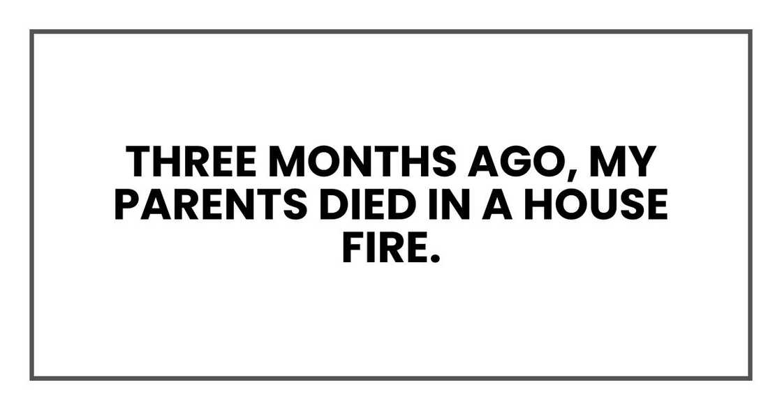 Three months ago, my parents died in a house fire. Three months ago, my parents died in a house fire.